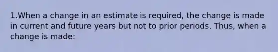 1.When a change in an estimate is required, the change is made in current and future years but not to prior periods. Thus, when a change is made: