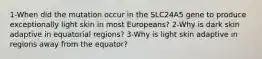 1-When did the mutation occur in the SLC24A5 gene to produce exceptionally light skin in most Europeans? 2-Why is dark skin adaptive in equatorial regions? 3-Why is light skin adaptive in regions away from the equator?