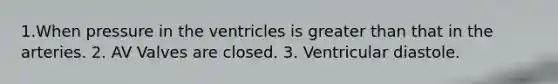 1.When pressure in the ventricles is greater than that in the arteries. 2. AV Valves are closed. 3. Ventricular diastole.