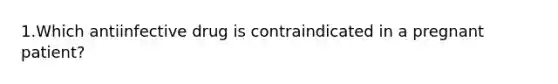 1.Which antiinfective drug is contraindicated in a pregnant patient?