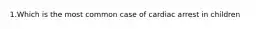 1.Which is the most common case of cardiac arrest in children