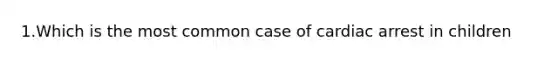 1.Which is the most common case of cardiac arrest in children