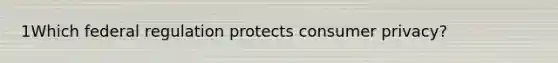 1Which federal regulation protects consumer privacy?