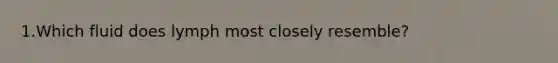 1.Which fluid does lymph most closely resemble?
