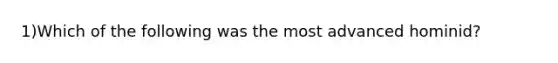 1)Which of the following was the most advanced hominid?