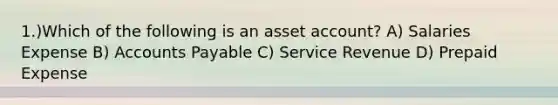 1.)Which of the following is an asset account? A) Salaries Expense B) Accounts Payable C) Service Revenue D) Prepaid Expense