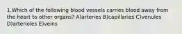 1.Which of the following blood vessels carries blood away from the heart to other organs? A)arteries B)capillaries C)venules D)arterioles E)veins