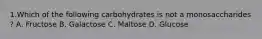 1.Which of the following carbohydrates is not a monosaccharides ? A. Fructose B. Galactose C. Maltose D. Glucose