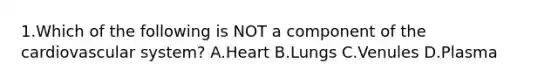 1.Which of the following is NOT a component of the cardiovascular system? A.Heart B.Lungs C.Venules D.Plasma