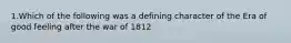 1.Which of the following was a defining character of the Era of good feeling after the war of 1812