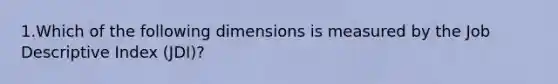 1.Which of the following dimensions is measured by the Job Descriptive Index (JDI)?