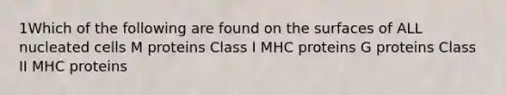 1Which of the following are found on the surfaces of ALL nucleated cells M proteins Class I MHC proteins G proteins Class II MHC proteins