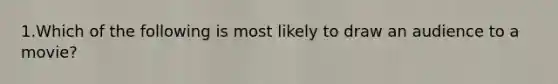 1.Which of the following is most likely to draw an audience to a movie?