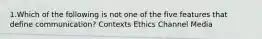 1.Which of the following is not one of the five features that define communication? Contexts Ethics Channel Media