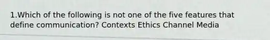 1.Which of the following is not one of the five features that define communication? Contexts Ethics Channel Media