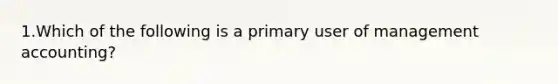 1.Which of the following is a primary user of management accounting?