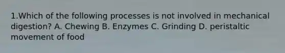 1.Which of the following processes is not involved in mechanical digestion? A. Chewing B. Enzymes C. Grinding D. peristaltic movement of food