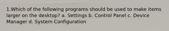 1.Which of the following programs should be used to make items larger on the desktop? a. Settings b. Control Panel c. Device Manager d. System Configuration