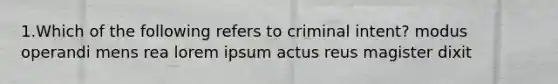 1.Which of the following refers to criminal intent? modus operandi mens rea lorem ipsum actus reus magister dixit