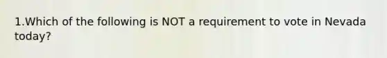 1.Which of the following is NOT a requirement to vote in Nevada today?