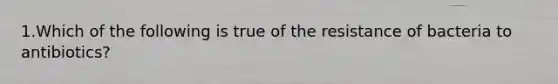 1.Which of the following is true of the resistance of bacteria to antibiotics?