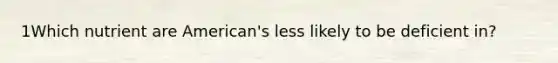 1Which nutrient are American's less likely to be deficient in?