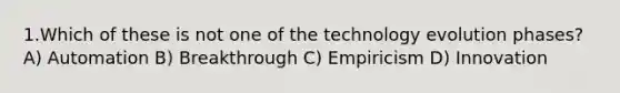 1.Which of these is not one of the technology evolution phases? A) Automation B) Breakthrough C) Empiricism D) Innovation