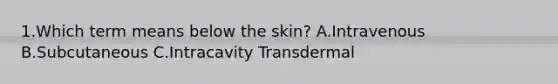 1.Which term means below the skin? A.Intravenous B.Subcutaneous C.Intracavity Transdermal