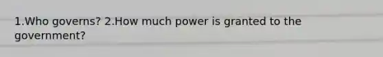 1.Who governs? 2.How much power is granted to the government?