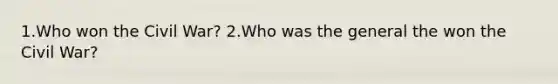 1.Who won the Civil War? 2.Who was the general the won the Civil War?