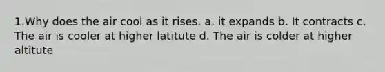 1.Why does the air cool as it rises. a. it expands b. It contracts c. The air is cooler at higher latitute d. The air is colder at higher altitute