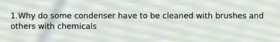 1.Why do some condenser have to be cleaned with brushes and others with chemicals