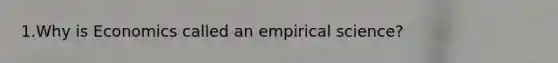 1.Why is Economics called an empirical science?