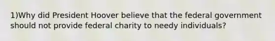 1)Why did President Hoover believe that the federal government should not provide federal charity to needy individuals?