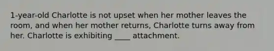 1-year-old Charlotte is not upset when her mother leaves the room, and when her mother returns, Charlotte turns away from her. Charlotte is exhibiting ____ attachment.