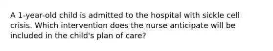 A 1-year-old child is admitted to the hospital with sickle cell crisis. Which intervention does the nurse anticipate will be included in the child's plan of care?