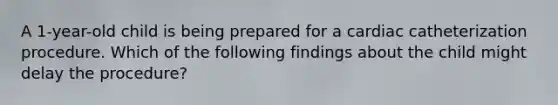 A 1-year-old child is being prepared for a cardiac catheterization procedure. Which of the following findings about the child might delay the procedure?