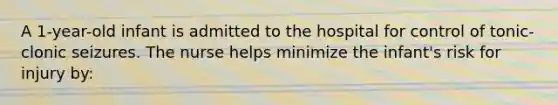 A 1-year-old infant is admitted to the hospital for control of tonic-clonic seizures. The nurse helps minimize the infant's risk for injury by: