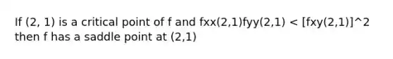 If (2, 1) is a critical point of f and fxx(2,1)fyy(2,1) < [fxy(2,1)]^2 then f has a saddle point at (2,1)