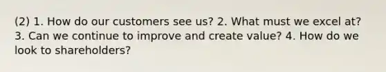 (2) 1. How do our customers see us? 2. What must we excel at? 3. Can we continue to improve and create value? 4. How do we look to shareholders?