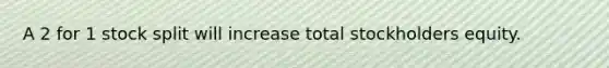 A 2 for 1 stock split will increase total stockholders equity.