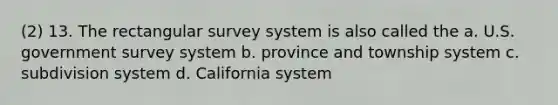 (2) 13. The rectangular survey system is also called the a. U.S. government survey system b. province and township system c. subdivision system d. California system