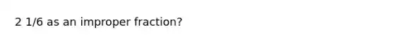 2 1/6 as an improper fraction?