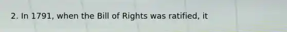 2. In 1791, when the Bill of Rights was ratified, it