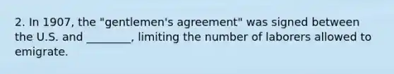 2. In 1907, the "gentlemen's agreement" was signed between the U.S. and ________, limiting the number of laborers allowed to emigrate.