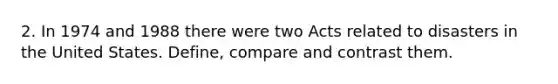 2. In 1974 and 1988 there were two Acts related to disasters in the United States. Define, compare and contrast them.