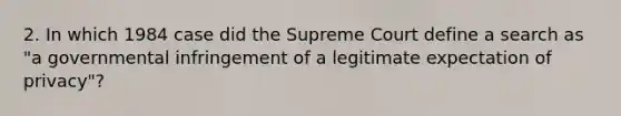 2. In which 1984 case did the Supreme Court define a search as "a governmental infringement of a legitimate expectation of privacy"?