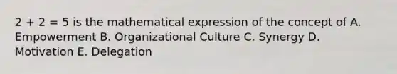 2 + 2 = 5 is the mathematical expression of the concept of A. Empowerment B. Organizational Culture C. Synergy D. Motivation E. Delegation