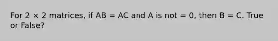 For 2 × 2 matrices, if AB = AC and A is not = 0, then B = C. True or False?