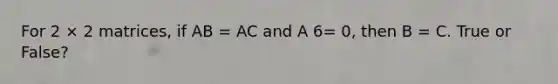 For 2 × 2 matrices, if AB = AC and A 6= 0, then B = C. True or False?